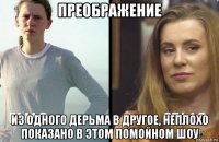 преображение из одного дерьма в другое, неплохо показано в этом помойном шоу