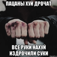 пацаны хуй дрочат все руки нахуй издрочили суки