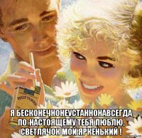  я бесконечнонеустаннонавсегда по-настоящему тебя люблю, светлячок мой яркенький !