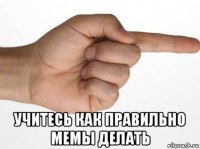  учитесь как правильно мемы делать