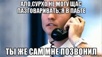 ало,сурхо не могу щас пазговаривать, я в пабге ты же сам мне позвонил