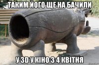 таким його ще на бачили у 3d у кiно з 4 квiтня