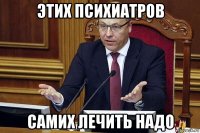 этих психиатров самих лечить надо