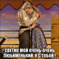  светик мой очень-очень любименький, я с тобой !
