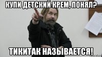 купи детский крем, понял? тикитак называется!