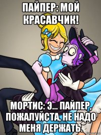 пайпер: мой красавчик! мортис: э... пайпер, пожалуйста, не надо меня держать.