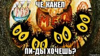 че, какел пи-ды хочешь?