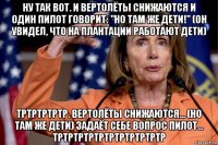 ну так вот. и вертолёты снижаются и один пилот говорит: "но там же дети!" (он увидел, что на плантации работают дети) тртртртртр. вертолёты снижаются... (но там же дети) задаёт себе вопрос пилот... тртртртртртртртртртртр