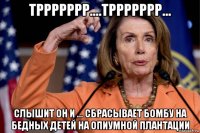 тррррррр....тррррррр... слышит он и ... сбрасывает бомбу на бедных детей на опиумной плантации