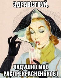 здравствуй, чудушко моё распрекрасненькое !