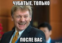 чубатые, только после вас