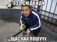 эээ, сюда иди щас как пошучу
