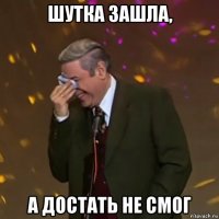 шутка зашла, а достать не смог