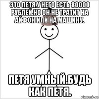 это петя.у него есть 80000 рублей.но он не тратит на айфон или на машину. петя умный.будь как петя.