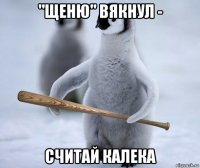 "щеню" вякнул - считай калека