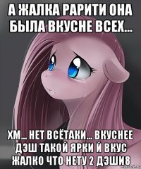 а жалка рарити она была вкусне всех... хм... нет всётаки... вкуснее дэш такой ярки й вкус жалко что нету 2 дэши8