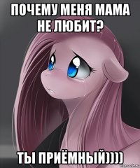 почему меня мама не любит? ты приёмный))))