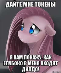 дайте мне токены я вам покажу, как глубоко в меня входят дилдо!