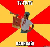 ту-ту-ту наливай!