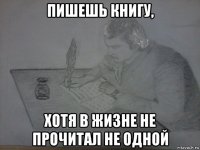 пишешь книгу, хотя в жизне не прочитал не одной
