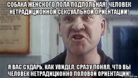 собака женского пола подпольная! человек нетрадиционной сексуальной ориентации! я вас сударь, как увидел, сразу понял, что вы человек нетрадиционно половой ориентации!