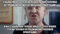 собака женского пола подпольная! человек нетрадиционной сексуальной ориентации! я вас сударь, как только увидел- сразу понял, что вы человек нетрадиционно половой ориентации!