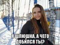  я шлюшка, а чего добился ты?