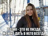  ротик - это не пизда, можно дать в него всегда