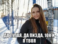  да тупая, да пизда, 10к и я твоя