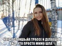  когда стоишь на трассе и делаешь вид, что просто мимо шла