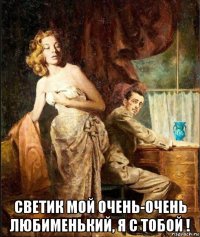  светик мой очень-очень любименький, я с тобой !
