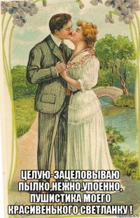  целую-зацеловываю пылко,нежно,упоенно, пушистика моего красивенького светланку !