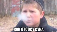  как отсосу сука