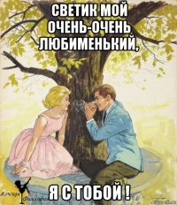 светик мой очень-очень любименький, я с тобой !