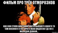 фильм про трёх отморозков как они стали шантажировать бывшего какого то там военного у которого жена видосов где он с молодой девкой..,