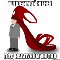 у любимой жены под каблуком уютно