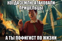 когда землю атаковали пришельцы а ты пофигист по жизни