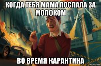 когда тебя мама послала за молоком во время карантина