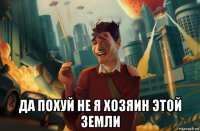  да похуй не я хозяин этой земли