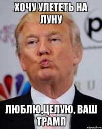 хочу улететь на луну люблю,целую, ваш трамп