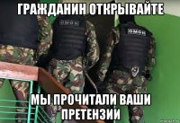 гражданин открывайте мы прочитали ваши претензии