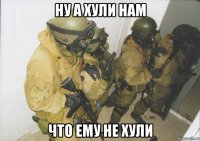 ну а хули нам что ему не хули