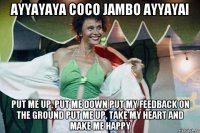 ayyayaya coco jambo ayyayai put me up, put me down put my feedback on the ground put me up, take my heart and make me happy