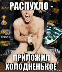 распухло - приложил холодненькое