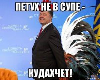 петух не в супе - кудахчет!