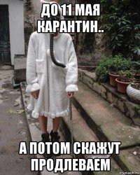 до 11 мая карантин.. а потом скажут продлеваем