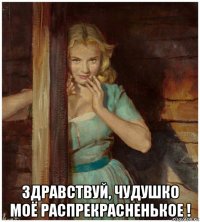 здравствуй, чудушко моё распрекрасненькое !