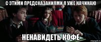 с этими предсказаниями я уже начинаю ненавидеть кофе