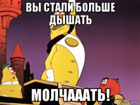 вы стали больше дышать молчааать!