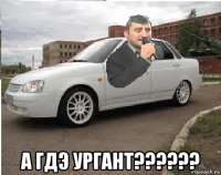  а гдэ ургант??????